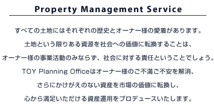 Property Management Service@ׂĂ̓ynɂ͂ꂼ̗jƃI[i[l̈܂BynƂ肠鎑Љւ̉lɓ]邱Ƃ́AI[i[l̎Ɗ݂̂Ȃ炸AЉɑ΂ӔCƂƂł傤BTOY Planning Office̓I[i[l̂ssAɂ̂ȂYs̉lɓ]AS疞鎑Y^pvf[X܂B